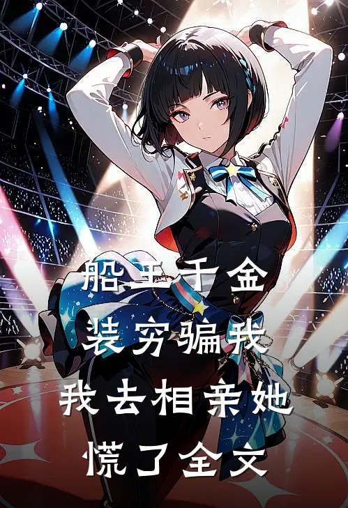 船王千金装穷骗我，我去相亲她慌了全文