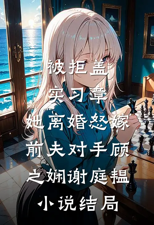 被拒盖实习章，她离婚怒嫁前夫对手顾之娴谢庭韫小说结局