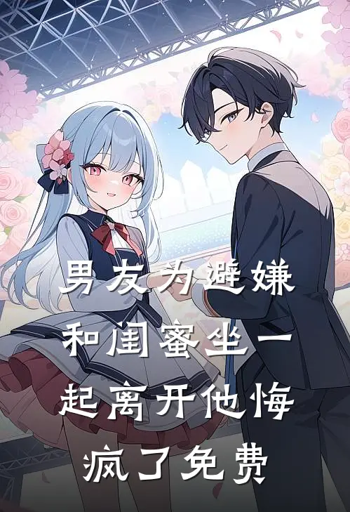 男友为避嫌和闺蜜坐一起离开他悔疯了免费