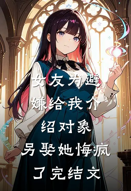 女友为避嫌给我介绍对象，另娶她悔疯了完结文