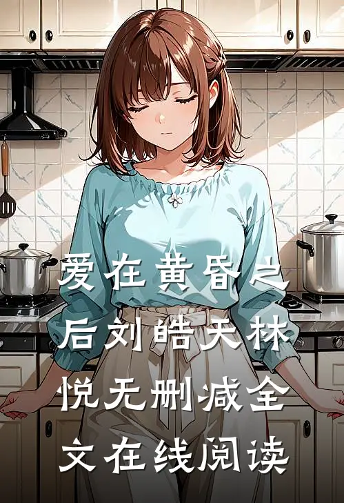 爱在黄昏之后刘皓天林悦无删减全文在线阅读