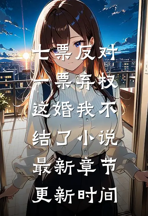 七票反对一票弃权，这婚我不结了小说最新章节更新时间