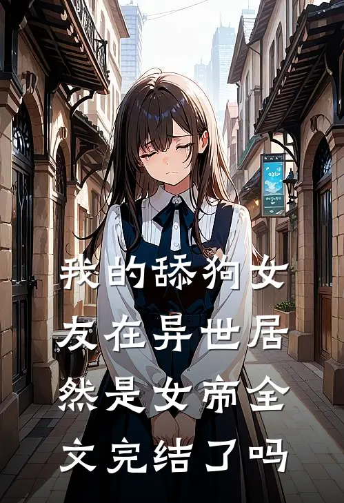 我的舔狗女友在异世居然是女帝全文完结了吗