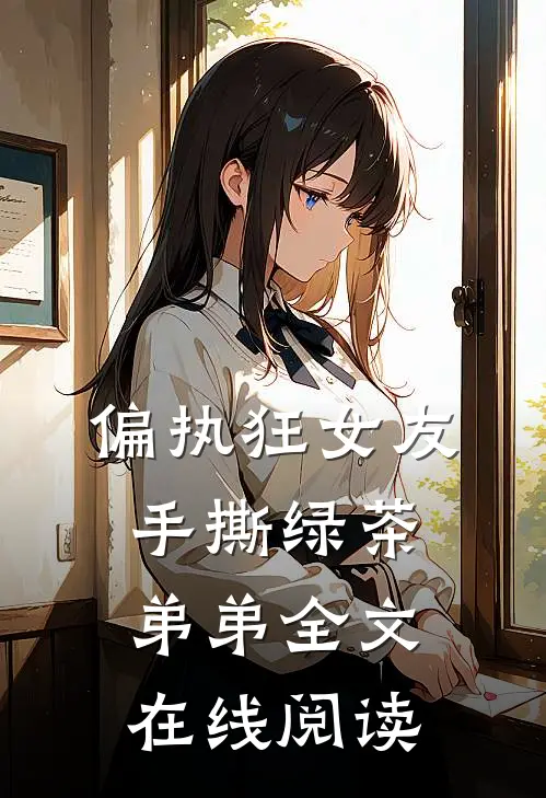 偏执狂女友手撕绿茶弟弟全文在线阅读