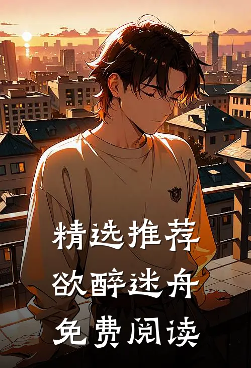 精选推荐欲醉迷舟免费阅读