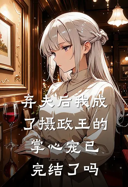 弃夫后我成了摄政王的掌心宠已完结了吗