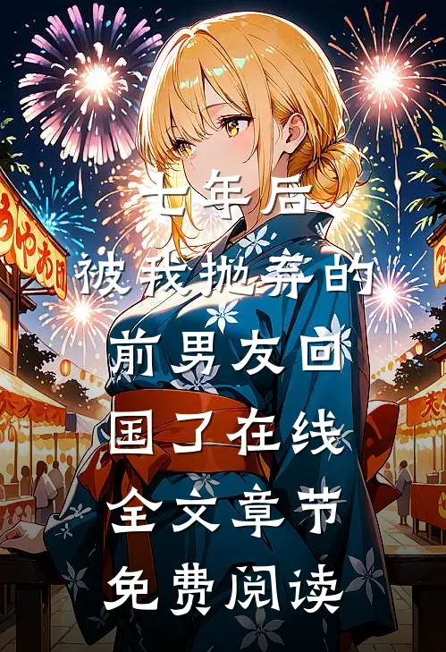 七年后,被我抛弃的前男友回国了在线全文章节免费阅读