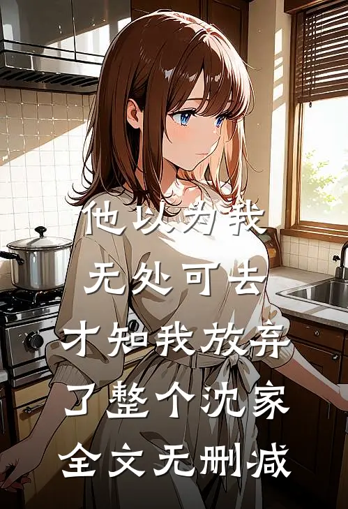 他以为我无处可去，才知我放弃了整个沈家全文无删减