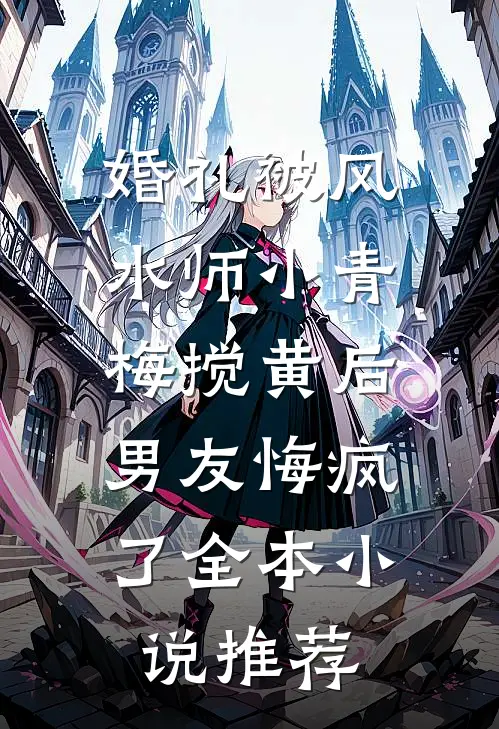 婚礼被风水师小青梅搅黄后，男友悔疯了全本小说推荐