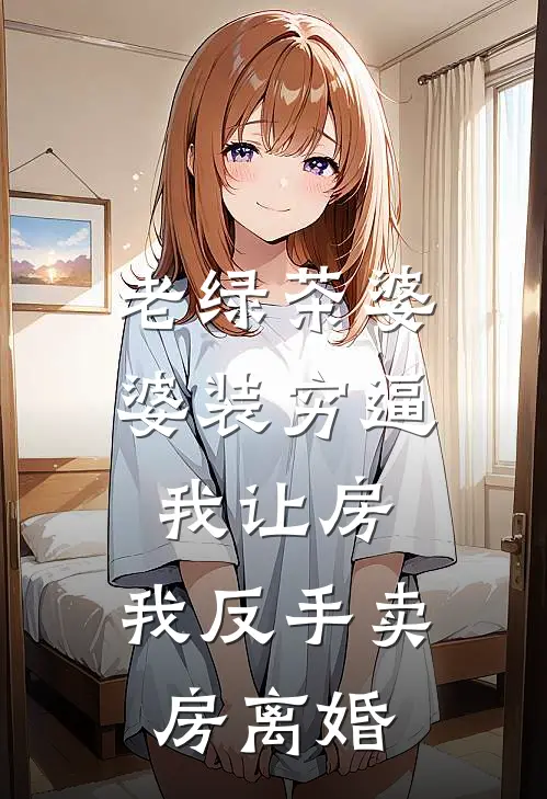 老绿茶婆婆装穷逼我让房，我反手卖房离婚