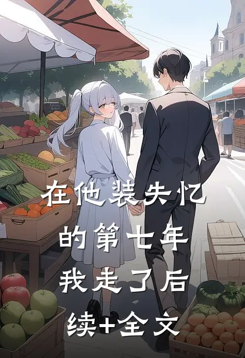 在他装失忆的第七年，我走了后续+全文