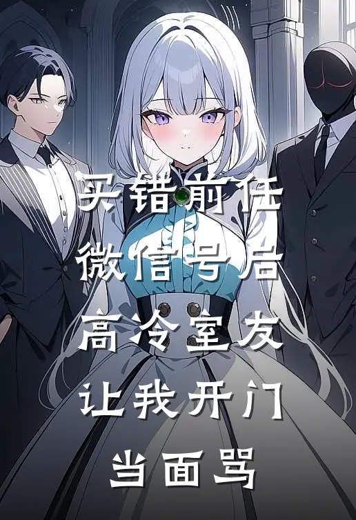 买错前任微信号后，高冷室友让我开门当面骂