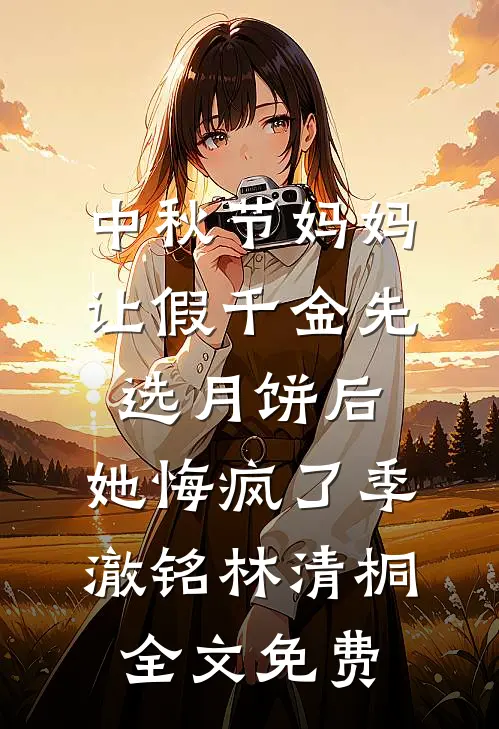 中秋节妈妈让假千金先选月饼后，她悔疯了季澈铭林清桐全文免费