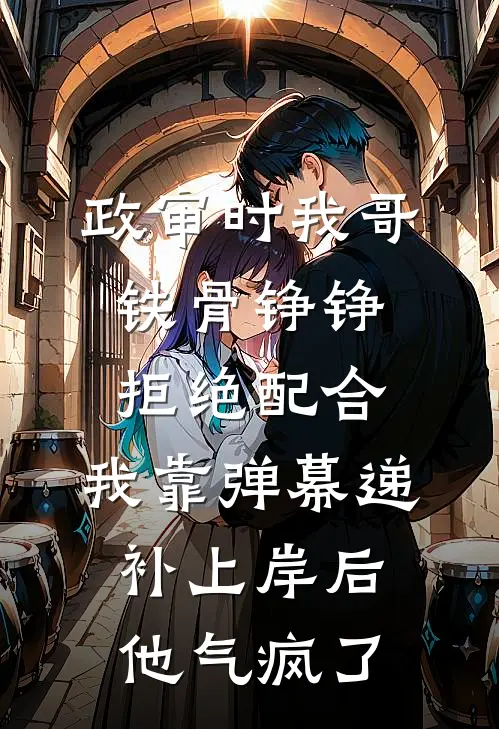 政审时我哥铁骨铮铮拒绝配合，我靠弹幕递补上岸后他气疯了