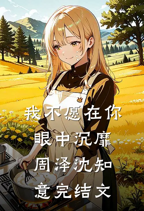 我不愿在你眼中沉靡周泽沈知意完结文