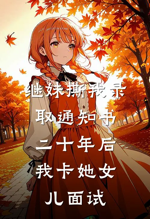 继妹撕我录取通知书，二十年后我卡她女儿面试