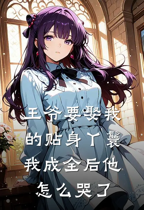 王爷要娶我的贴身丫鬟，我成全后他怎么哭了