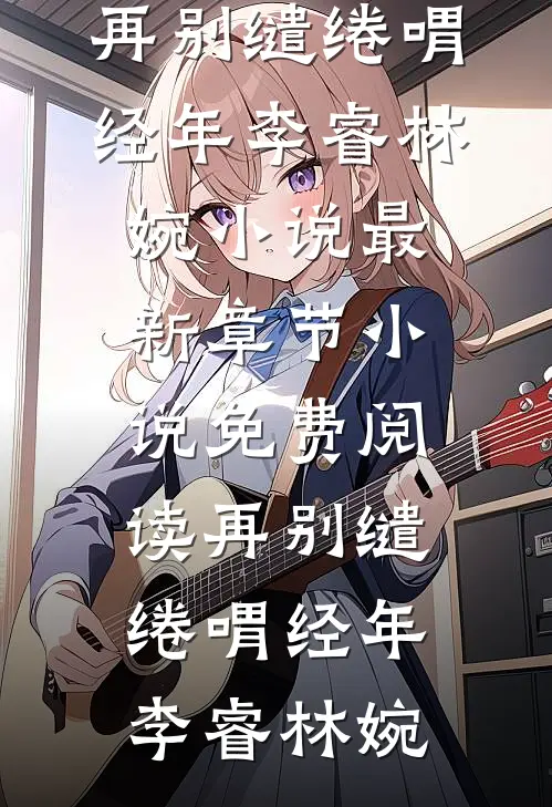 再别缱绻喟经年李睿林婉小说最新章节_小说免费阅读再别缱绻喟经年李睿林婉