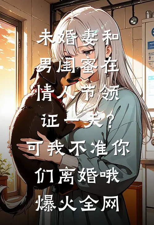未婚妻和男闺蜜在情人节领证一天？可我不准你们离婚哦爆火全网