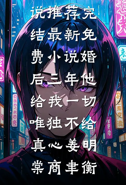婚后三年他给我一切，唯独不给真心(姜明棠商聿衡)小说推荐完结_最新免费小说婚后三年他给我一切，唯独不给真心(姜明棠商聿衡)