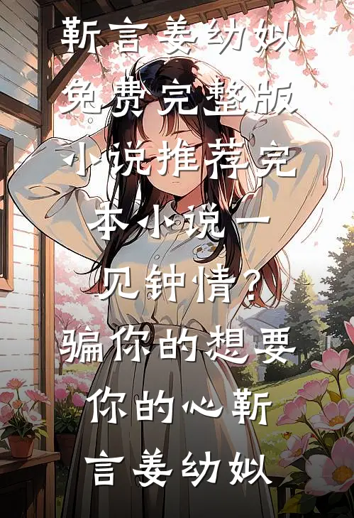 一见钟情？骗你的，想要你的心靳言姜幼姒免费完整版小说_推荐完本小说一见钟情？骗你的，想要你的心(靳言姜幼姒)