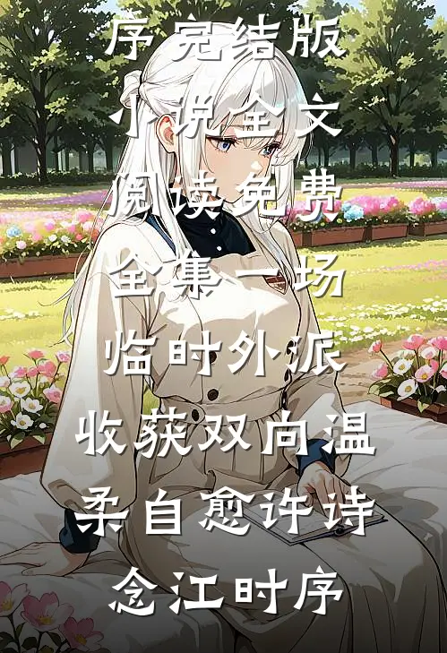 一场临时外派，收获双向温柔自愈许诗念江时序完结版小说_全文阅读免费全集一场临时外派，收获双向温柔自愈许诗念江时序