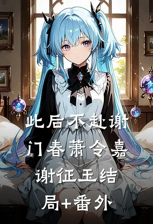 此后不赴谢门春萧令嘉谢征玉结局+番外