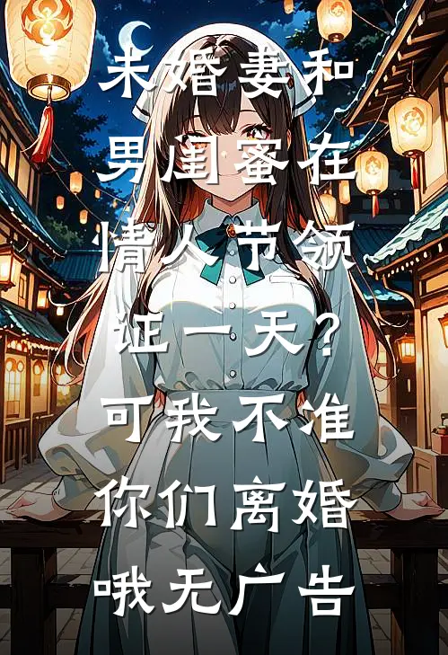 未婚妻和男闺蜜在情人节领证一天？可我不准你们离婚哦无广告