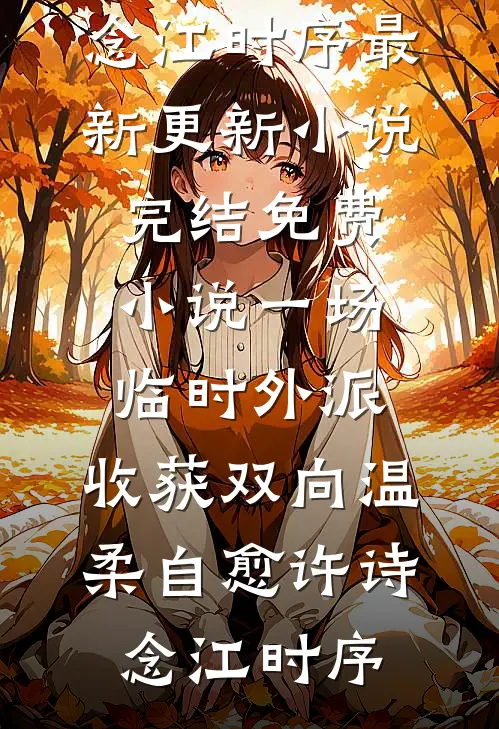 一场临时外派，收获双向温柔自愈许诗念江时序最新更新小说_完结免费小说一场临时外派，收获双向温柔自愈许诗念江时序
