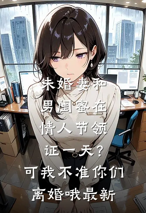 未婚妻和男闺蜜在情人节领证一天？可我不准你们离婚哦最新