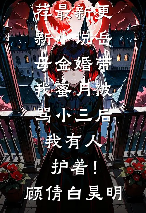 岳母金婚带我蜜月被骂小三后，我有人护着！顾倩白昊明完本小说推荐_最新更新小说岳母金婚带我蜜月被骂小三后，我有人护着！(顾倩白昊明)