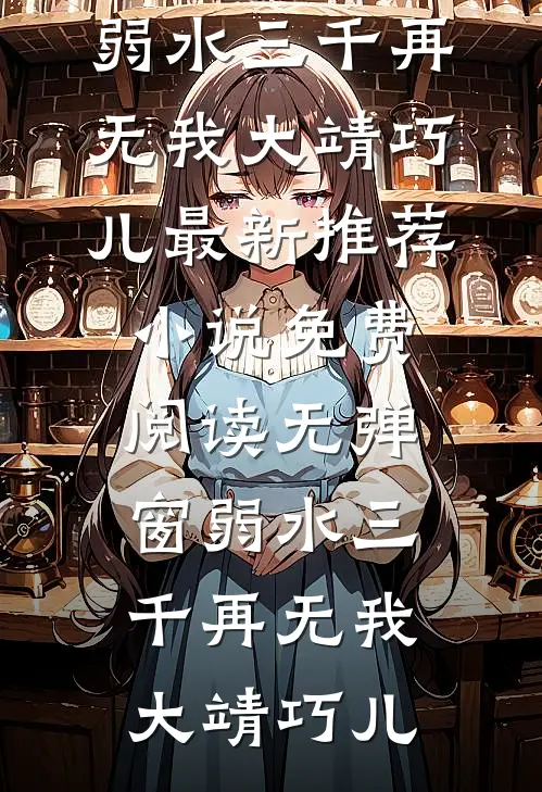 弱水三千再无我大靖巧儿最新推荐小说_免费阅读无弹窗弱水三千再无我大靖巧儿
