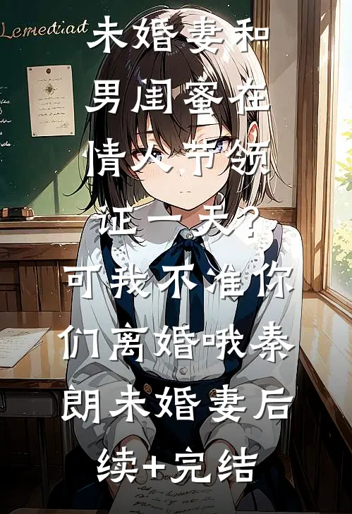 未婚妻和男闺蜜在情人节领证一天？可我不准你们离婚哦秦朗未婚妻后续+完结