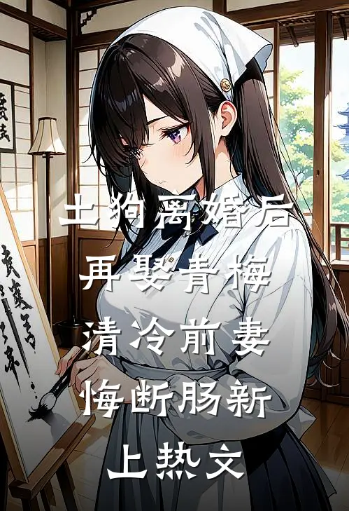 土狗离婚后再娶青梅，清冷前妻悔断肠新上热文