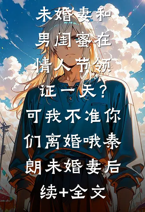 未婚妻和男闺蜜在情人节领证一天？可我不准你们离婚哦秦朗未婚妻后续+全文