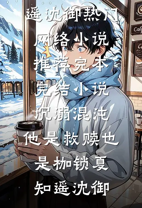 沉溺混沌，他是救赎也是枷锁(夏知遥沈御)热门网络小说推荐_完本完结小说沉溺混沌，他是救赎也是枷锁夏知遥沈御