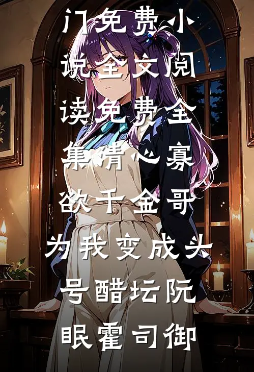清心寡欲千金哥，为我变成头号醋坛(阮眠霍司御)热门免费小说_全文阅读免费全集清心寡欲千金哥，为我变成头号醋坛(阮眠霍司御)