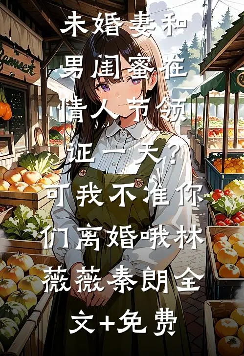 未婚妻和男闺蜜在情人节领证一天？可我不准你们离婚哦林薇薇秦朗全文+免费