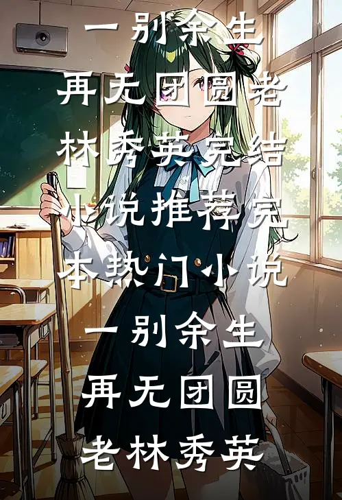 一别余生，再无团圆老林秀英完结小说推荐_完本热门小说一别余生，再无团圆老林秀英