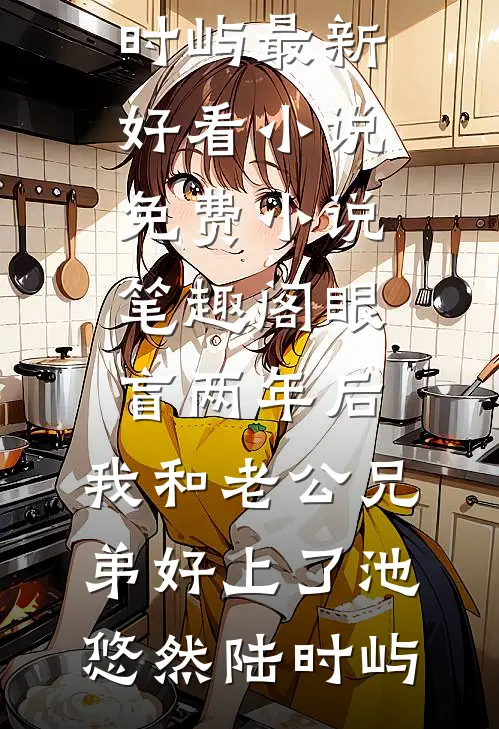眼盲两年后，我和老公兄弟好上了池悠然陆时屿最新好看小说_免费小说笔趣阁眼盲两年后，我和老公兄弟好上了(池悠然陆时屿)
