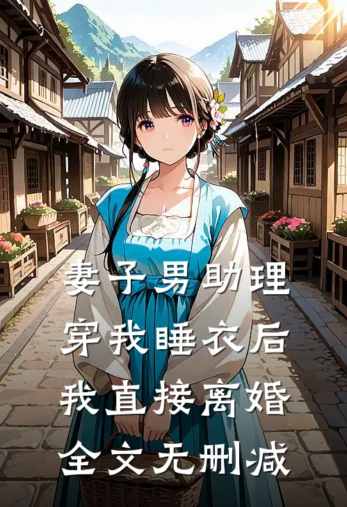 妻子男助理穿我睡衣后，我直接离婚全文无删减