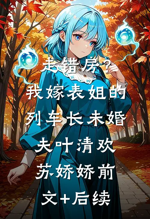 走错房？我嫁表姐的列车长未婚夫叶清欢苏娇娇前文+后续