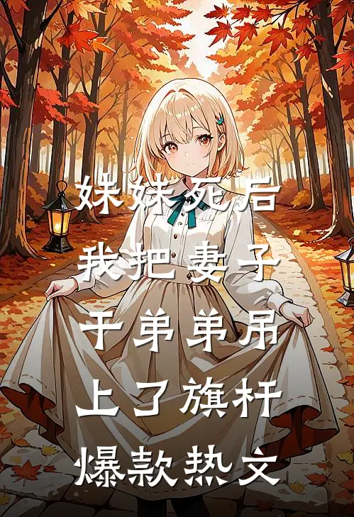 妹妹死后，我把妻子干弟弟吊上了旗杆爆款热文