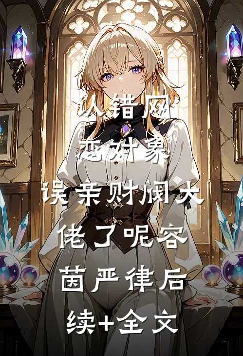 认错网恋对象，误亲财阀大佬了呢容茵严律后续+全文