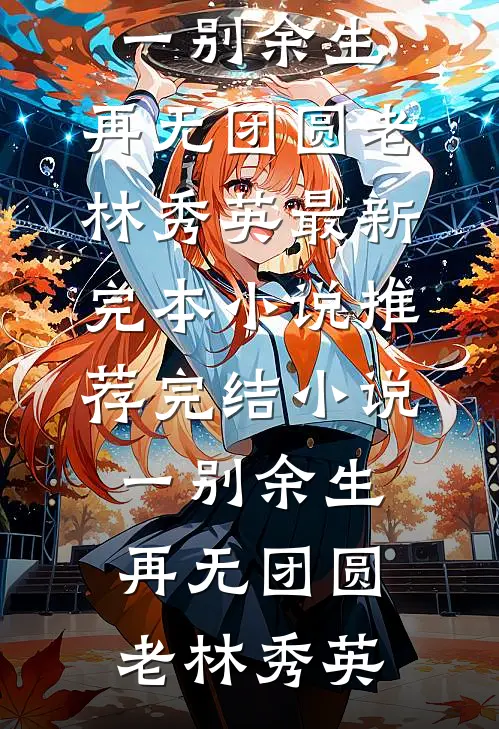 一别余生，再无团圆(老林秀英)最新完本小说推荐_完结小说一别余生，再无团圆(老林秀英)
