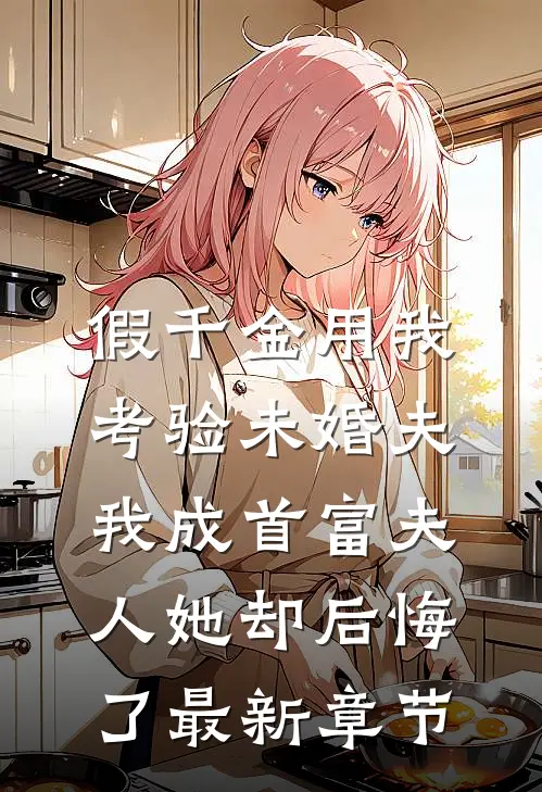 假千金用我考验未婚夫，我成首富夫人她却后悔了最新章节