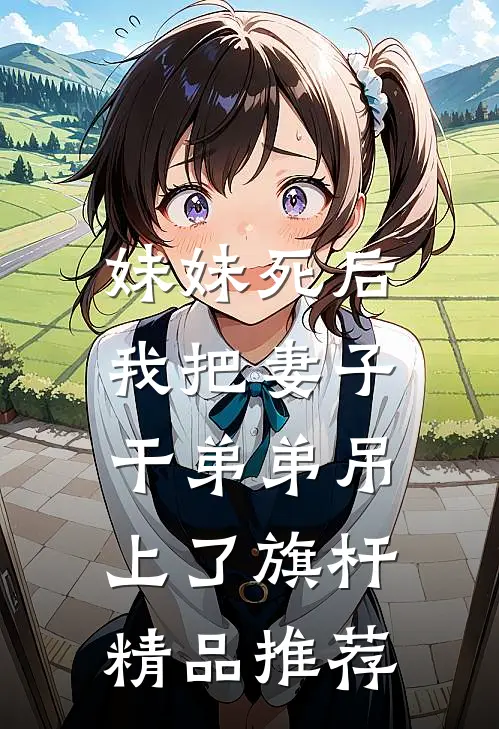 妹妹死后，我把妻子干弟弟吊上了旗杆精品推荐