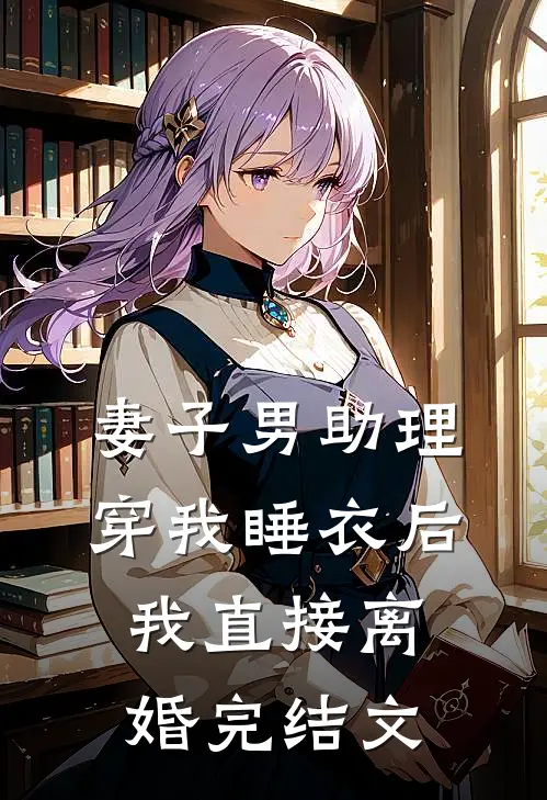 妻子男助理穿我睡衣后，我直接离婚完结文