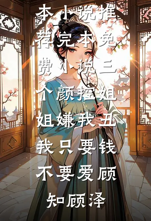 三个颜控姐姐嫌我丑，我只要钱不要爱(顾知顾泽)最新完本小说推荐_完本免费小说三个颜控姐姐嫌我丑，我只要钱不要爱(顾知顾泽)
