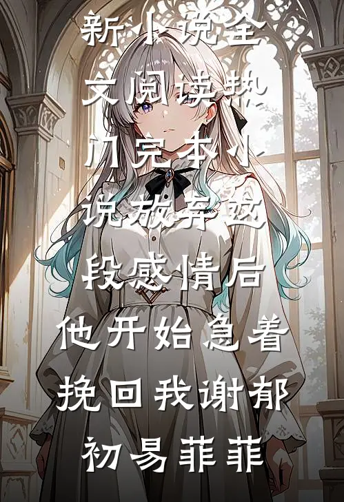 放弃这段感情后，他开始急着挽回我谢郁初易菲菲最新小说全文阅读_热门完本小说放弃这段感情后，他开始急着挽回我(谢郁初易菲菲)